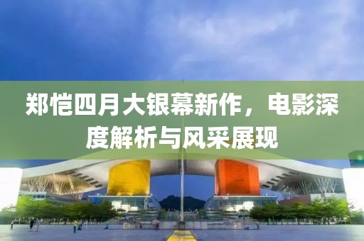 郑恺四月大银幕新作，电影深度解析与风采展现