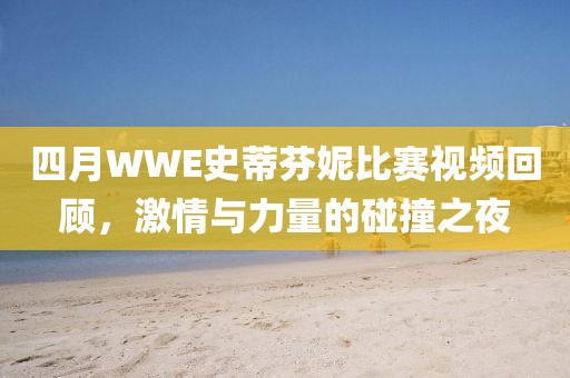 四月WWE史蒂芬妮比赛视频回顾，激情与力量的碰撞之夜