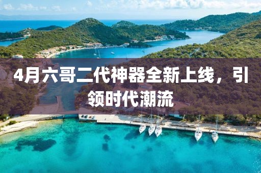 4月六哥二代神器全新上线，引领时代潮流