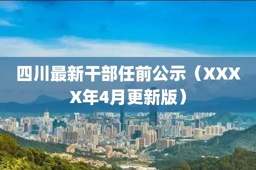 四川最新干部任前公示（XXXX年4月更新版）