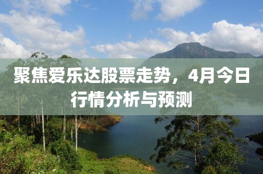 聚焦爱乐达股票走势，4月今日行情分析与预测