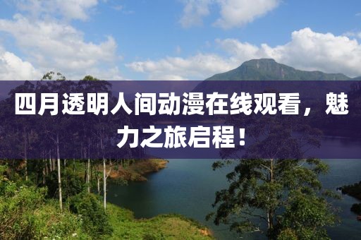四月透明人间动漫在线观看，魅力之旅启程！