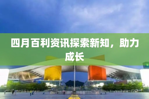 四月百利资讯探索新知，助力成长