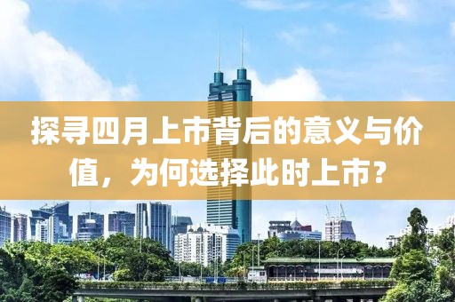 探寻四月上市背后的意义与价值，为何选择此时上市？