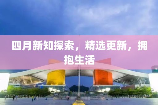 四月新知探索，精选更新，拥抱生活
