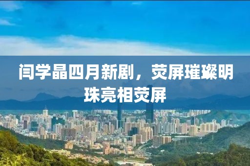 闫学晶四月新剧，荧屏璀璨明珠亮相荧屏