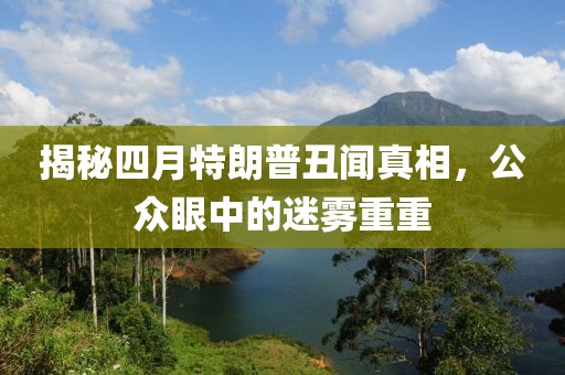 揭秘四月特朗普丑闻真相，公众眼中的迷雾重重