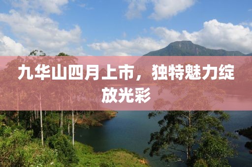 九华山四月上市，独特魅力绽放光彩