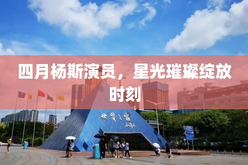 四月杨斯演员，星光璀璨绽放时刻