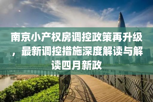 南京小产权房调控政策再升级，最新调控措施深度解读与解读四月新政