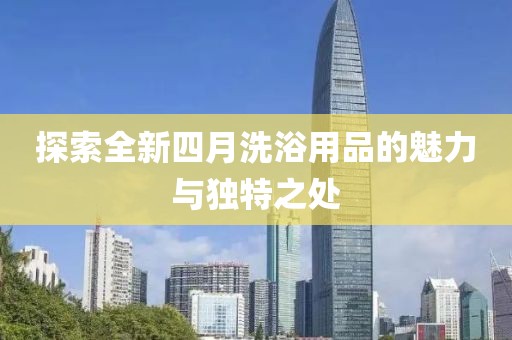 探索全新四月洗浴用品的魅力与独特之处