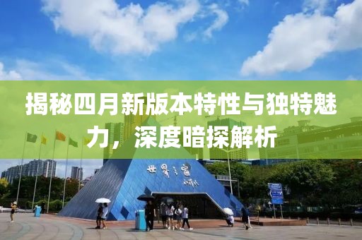 揭秘四月新版本特性与独特魅力，深度暗探解析