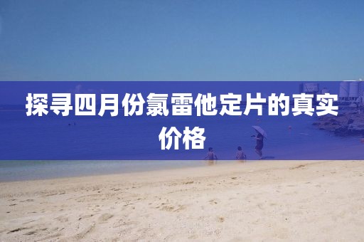 探寻四月份氯雷他定片的真实价格