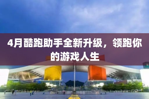 4月酷跑助手全新升级，领跑你的游戏人生
