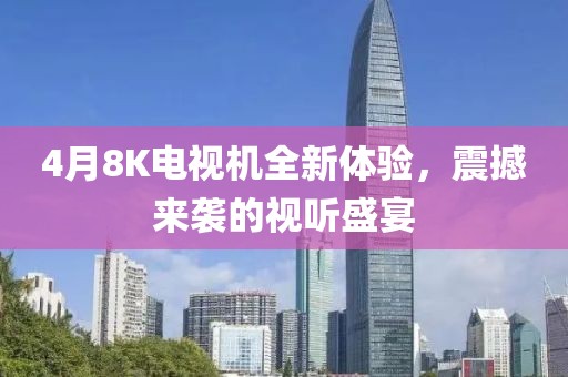 4月8K电视机全新体验，震撼来袭的视听盛宴