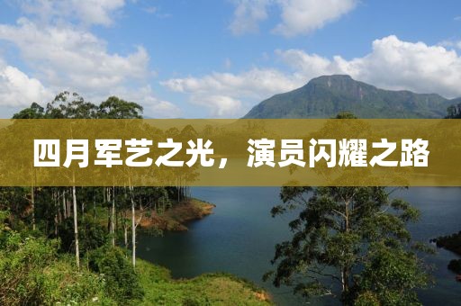 四月军艺之光，演员闪耀之路