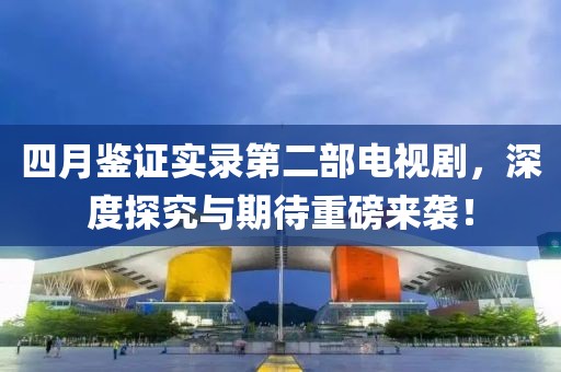 四月鉴证实录第二部电视剧，深度探究与期待重磅来袭！