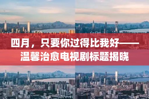 四月，只要你过得比我好——温馨治愈电视剧标题揭晓