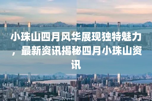 小珠山四月风华展现独特魅力，最新资讯揭秘四月小珠山资讯