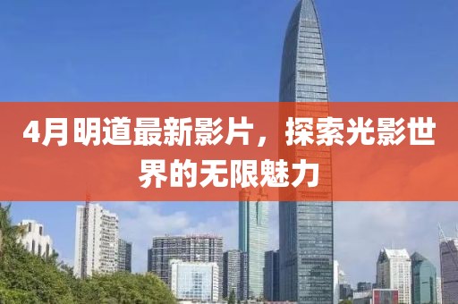 4月明道最新影片，探索光影世界的无限魅力