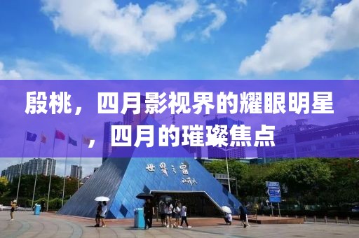 殷桃，四月影视界的耀眼明星，四月的璀璨焦点
