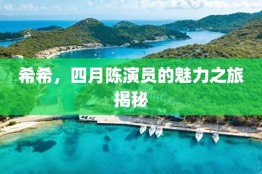 希希，四月陈演员的魅力之旅揭秘