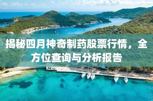 揭秘四月神奇制药股票行情，全方位查询与分析报告