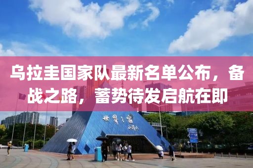 乌拉圭国家队最新名单公布，备战之路，蓄势待发启航在即