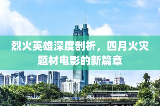 烈火英雄深度剖析，四月火灾题材电影的新篇章