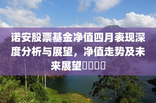 诺安股票基金净值四月表现深度分析与展望，净值走势及未来展望​​​​
