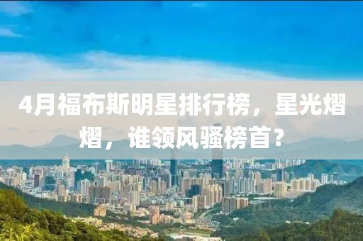 4月福布斯明星排行榜，星光熠熠，谁领风骚榜首？