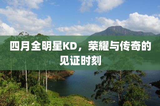 四月全明星KD，荣耀与传奇的见证时刻