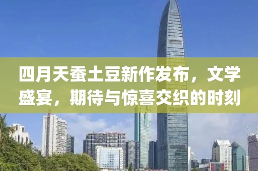 四月天蚕土豆新作发布，文学盛宴，期待与惊喜交织的时刻