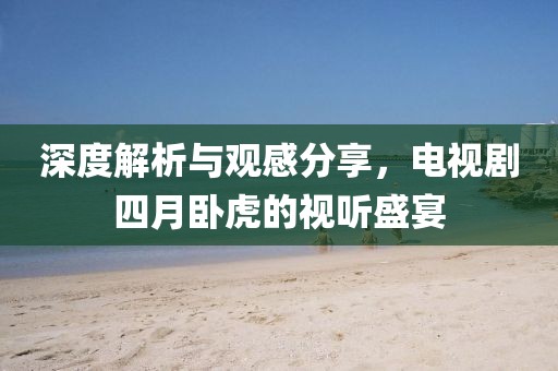 深度解析与观感分享，电视剧四月卧虎的视听盛宴