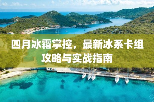 四月冰霜掌控，最新冰系卡组攻略与实战指南