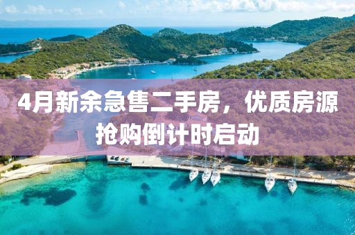 4月新余急售二手房，优质房源抢购倒计时启动