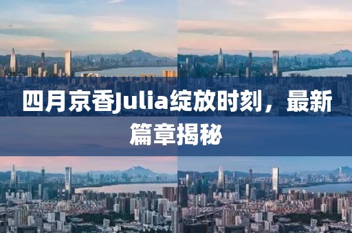 四月京香Julia绽放时刻，最新篇章揭秘