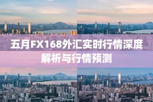 五月FX168外汇实时行情深度解析与行情预测