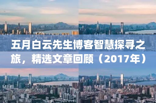 五月白云先生博客智慧探寻之旅，精选文章回顾（2017年）