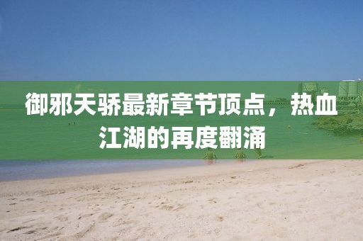御邪天骄最新章节顶点，热血江湖的再度翻涌