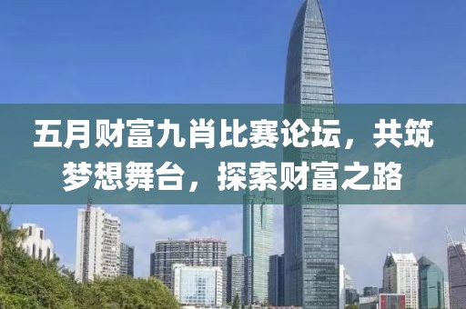 五月财富九肖比赛论坛，共筑梦想舞台，探索财富之路