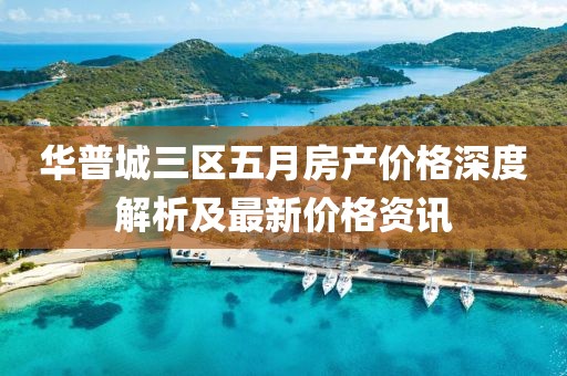 华普城三区五月房产价格深度解析及最新价格资讯