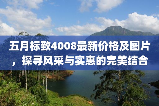 五月标致4008最新价格及图片，探寻风采与实惠的完美结合