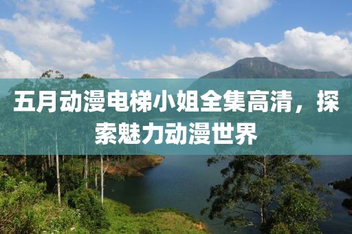 五月动漫电梯小姐全集高清，探索魅力动漫世界