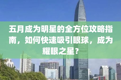 五月成为明星的全方位攻略指南，如何快速吸引眼球，成为耀眼之星？