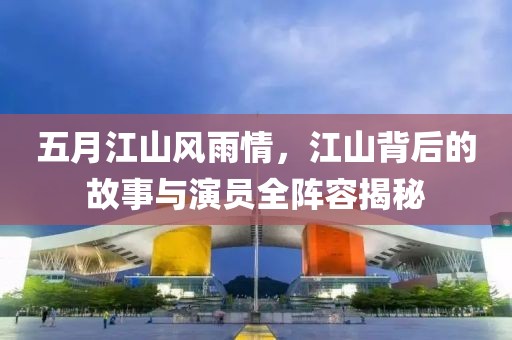五月江山风雨情，江山背后的故事与演员全阵容揭秘