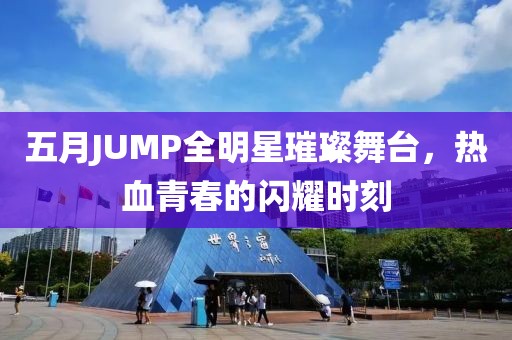 五月JUMP全明星璀璨舞台，热血青春的闪耀时刻