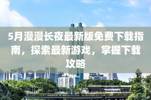 5月漫漫长夜最新版免费下载指南，探索最新游戏，掌握下载攻略