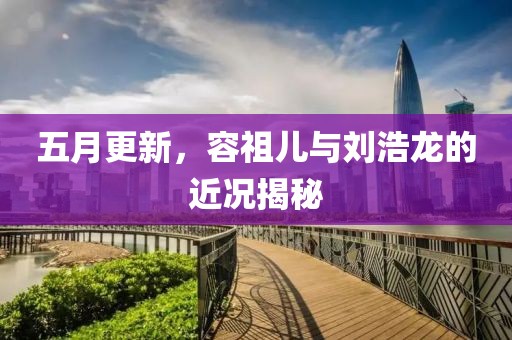 五月更新，容祖儿与刘浩龙的近况揭秘