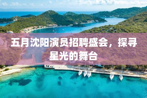 五月沈阳演员招聘盛会，探寻星光的舞台